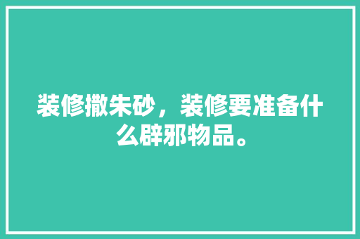 装修撒朱砂，装修要准备什么辟邪物品。 装修撒朱砂，装修要准备什么辟邪物品。 装修知识
