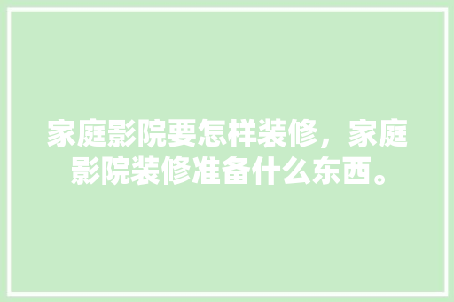 家庭影院要怎样装修，家庭影院装修准备什么东西。 家庭影院要怎样装修，家庭影院装修准备什么东西。 家居装饰