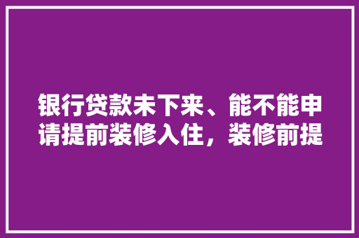 银行贷款未下来、能不能申请提前装修入住，装修前提前要准备什么东西。 银行贷款未下来、能不能申请提前装修入住，装修前提前要准备什么东西。 装修知识