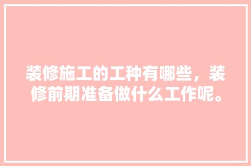 装修施工的工种有哪些，装修前期准备做什么工作呢。 装修施工的工种有哪些，装修前期准备做什么工作呢。 装修知识