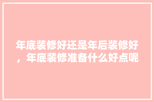 年底装修好还是年后装修好，年底装修准备什么好点呢。 年底装修好还是年后装修好，年底装修准备什么好点呢。 二手房