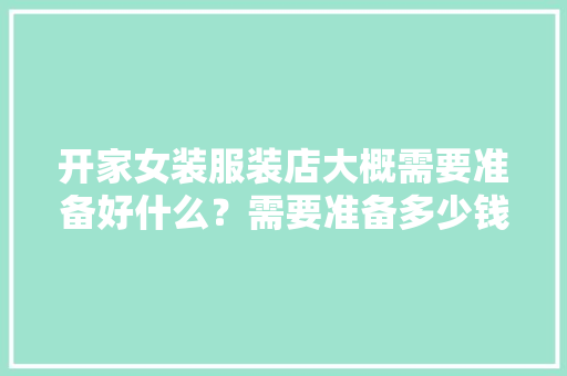 开家女装服装店大概需要准备好什么？需要准备多少钱，女装店装修前准备什么东西。 开家女装服装店大概需要准备好什么？需要准备多少钱，女装店装修前准备什么东西。 二手房