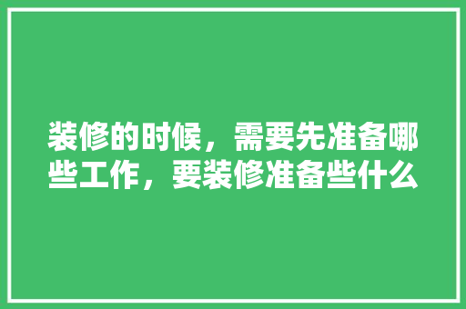 装修的时候，需要先准备哪些工作，要装修准备些什么东西呢。 装修的时候，需要先准备哪些工作，要装修准备些什么东西呢。 二手房