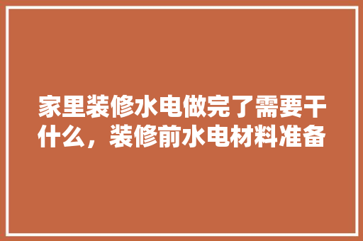 家里装修水电做完了需要干什么，装修前水电材料准备什么材料好。 家里装修水电做完了需要干什么，装修前水电材料准备什么材料好。 装修知识