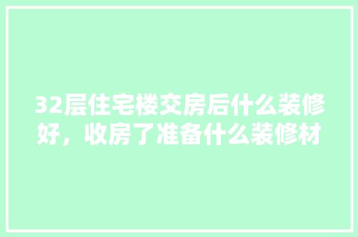 32层住宅楼交房后什么装修好，收房了准备什么装修材料。 32层住宅楼交房后什么装修好，收房了准备什么装修材料。 家居设计