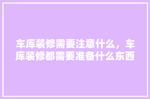 车库装修需要注意什么，车库装修都需要准备什么东西。 车库装修需要注意什么，车库装修都需要准备什么东西。 装修知识