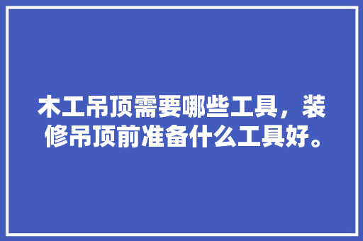 木工吊顶需要哪些工具，装修吊顶前准备什么工具好。 木工吊顶需要哪些工具，装修吊顶前准备什么工具好。 装修知识
