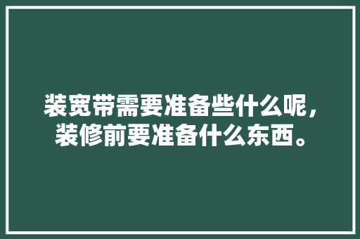 装宽带需要准备些什么呢，装修前要准备什么东西。 装宽带需要准备些什么呢，装修前要准备什么东西。 家居装饰