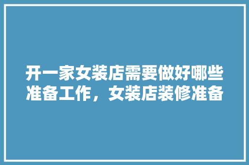 开一家女装店需要做好哪些准备工作，女装店装修准备什么材料好。 开一家女装店需要做好哪些准备工作，女装店装修准备什么材料好。 家居装饰