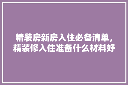 精装房新房入住必备清单，精装修入住准备什么材料好。 精装房新房入住必备清单，精装修入住准备什么材料好。 家居设计