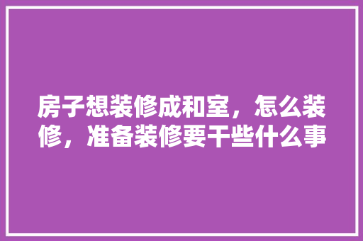 房子想装修成和室，怎么装修，准备装修要干些什么事呢图片。 房子想装修成和室，怎么装修，准备装修要干些什么事呢图片。 买房须知