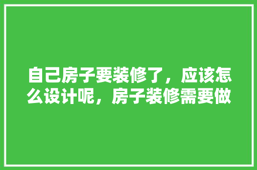 自己房子要装修了，应该怎么设计呢，房子装修需要做什么准备工作。 自己房子要装修了，应该怎么设计呢，房子装修需要做什么准备工作。 家居设计