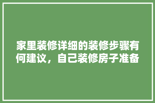 家里装修详细的装修步骤有何建议，自己装修房子准备什么工具。 家里装修详细的装修步骤有何建议，自己装修房子准备什么工具。 买房须知