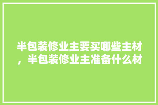 半包装修业主要买哪些主材，半包装修业主准备什么材料。 半包装修业主要买哪些主材，半包装修业主准备什么材料。 家居装饰
