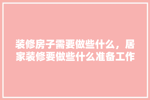 装修房子需要做些什么，居家装修要做些什么准备工作。 装修房子需要做些什么，居家装修要做些什么准备工作。 家居装饰