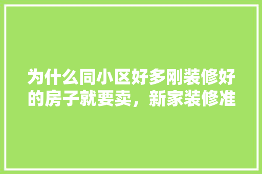 为什么同小区好多刚装修好的房子就要卖，新家装修准备什么东西好。 为什么同小区好多刚装修好的房子就要卖，新家装修准备什么东西好。 家居装饰