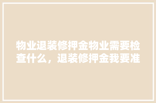物业退装修押金物业需要检查什么，退装修押金我要准备什么材料。 物业退装修押金物业需要检查什么，退装修押金我要准备什么材料。 装修知识