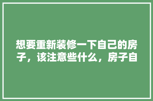 想要重新装修一下自己的房子，该注意些什么，房子自己装修准备什么东西。 想要重新装修一下自己的房子，该注意些什么，房子自己装修准备什么东西。 家居装饰