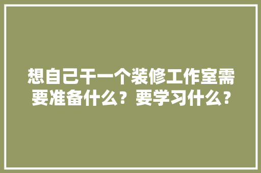 想自己干一个装修工作室需要准备什么？要学习什么？求大佬们传授一下经验，干装修需要准备什么东西。 想自己干一个装修工作室需要准备什么？要学习什么？求大佬们传授一下经验，干装修需要准备什么东西。 二手房
