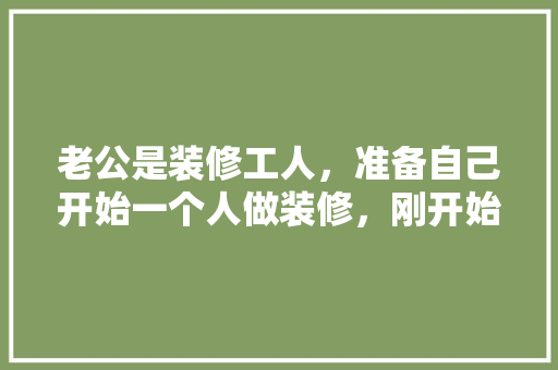 老公是装修工人，准备自己开始一个人做装修，刚开始还可以，后面就遇到了瓶颈期，找不到活，是该怎么办，装修应该自己先准备什么东西。 老公是装修工人，准备自己开始一个人做装修，刚开始还可以，后面就遇到了瓶颈期，找不到活，是该怎么办，装修应该自己先准备什么东西。 家居设计