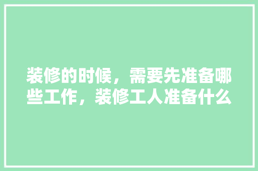 装修的时候，需要先准备哪些工作，装修工人准备什么工作啊图片。 装修的时候，需要先准备哪些工作，装修工人准备什么工作啊图片。 家居装饰