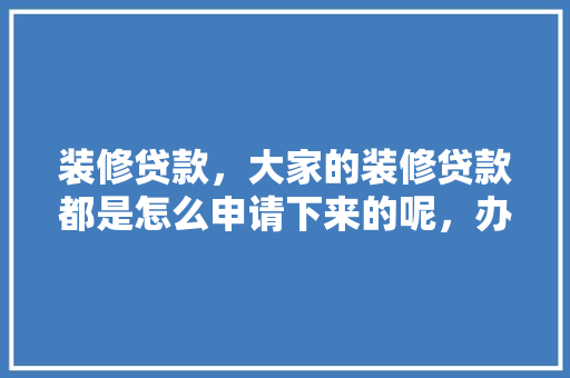 装修贷款，大家的装修贷款都是怎么申请下来的呢，办装修贷款要准备什么材料。 装修贷款，大家的装修贷款都是怎么申请下来的呢，办装修贷款要准备什么材料。 家居装饰