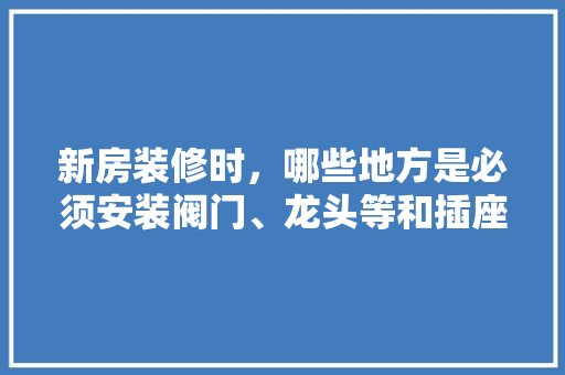 新房装修时，哪些地方是必须安装阀门、龙头等和插座、开关等的，装修都准备什么阀件呢图片。 新房装修时，哪些地方是必须安装阀门、龙头等和插座、开关等的，装修都准备什么阀件呢图片。 家居设计