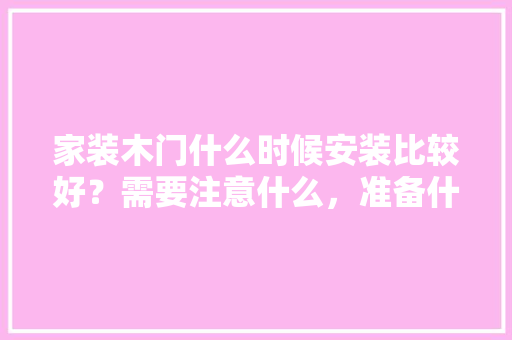 家装木门什么时候安装比较好？需要注意什么，准备什么时候装修呀英文。 家装木门什么时候安装比较好？需要注意什么，准备什么时候装修呀英文。 家居设计