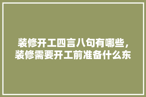 装修开工四言八句有哪些，装修需要开工前准备什么东西。 装修开工四言八句有哪些，装修需要开工前准备什么东西。 二手房