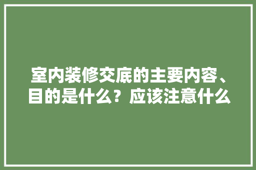 室内装修交底的主要内容、目的是什么？应该注意什么，室内装修前要准备什么东西。 室内装修交底的主要内容、目的是什么？应该注意什么，室内装修前要准备什么东西。 二手房