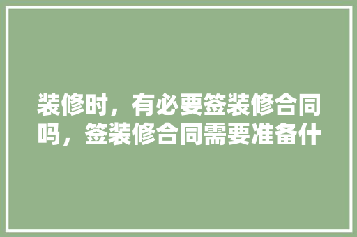 装修时，有必要签装修合同吗，签装修合同需要准备什么材料。 装修时，有必要签装修合同吗，签装修合同需要准备什么材料。 买房须知