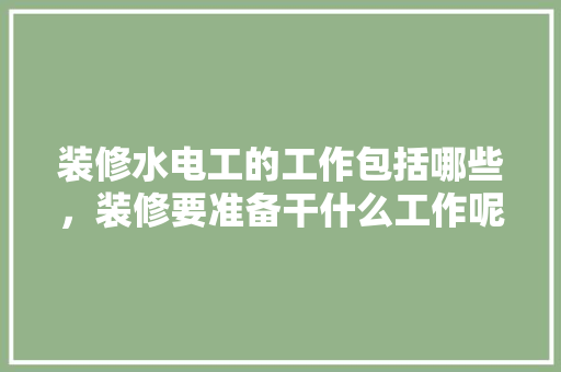 装修水电工的工作包括哪些，装修要准备干什么工作呢。 装修水电工的工作包括哪些，装修要准备干什么工作呢。 家居装饰