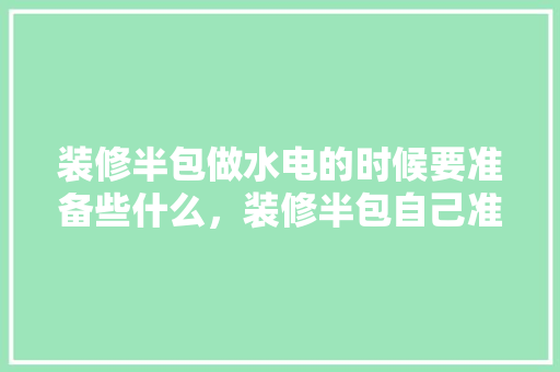 装修半包做水电的时候要准备些什么，装修半包自己准备什么材料。 装修半包做水电的时候要准备些什么，装修半包自己准备什么材料。 买房须知