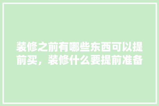 装修之前有哪些东西可以提前买，装修什么要提前准备好。 装修之前有哪些东西可以提前买，装修什么要提前准备好。 家居装饰