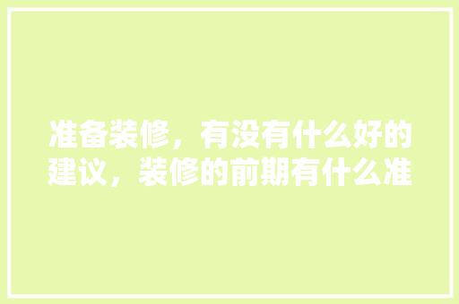 准备装修，有没有什么好的建议，装修的前期有什么准备工作。 准备装修，有没有什么好的建议，装修的前期有什么准备工作。 买房须知