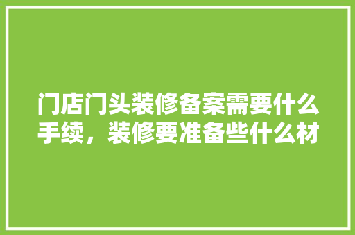 门店门头装修备案需要什么手续，装修要准备些什么材料呢。 门店门头装修备案需要什么手续，装修要准备些什么材料呢。 装修知识