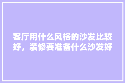 客厅用什么风格的沙发比较好，装修要准备什么沙发好看图片。 客厅用什么风格的沙发比较好，装修要准备什么沙发好看图片。 二手房