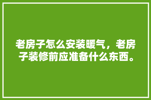 老房子怎么安装暖气，老房子装修前应准备什么东西。 老房子怎么安装暖气，老房子装修前应准备什么东西。 家居装饰