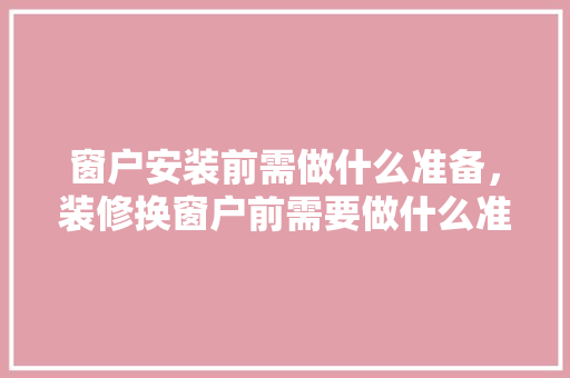 窗户安装前需做什么准备，装修换窗户前需要做什么准备工作。 窗户安装前需做什么准备，装修换窗户前需要做什么准备工作。 家居装饰