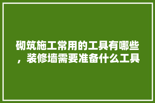砌筑施工常用的工具有哪些，装修墙需要准备什么工具呢。 砌筑施工常用的工具有哪些，装修墙需要准备什么工具呢。 买房须知