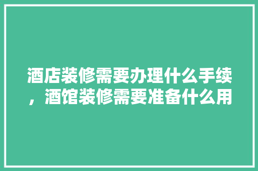 酒店装修需要办理什么手续，酒馆装修需要准备什么用品。 酒店装修需要办理什么手续，酒馆装修需要准备什么用品。 二手房