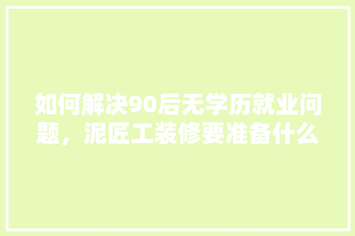 如何解决90后无学历就业问题，泥匠工装修要准备什么东西。 如何解决90后无学历就业问题，泥匠工装修要准备什么东西。 买房须知