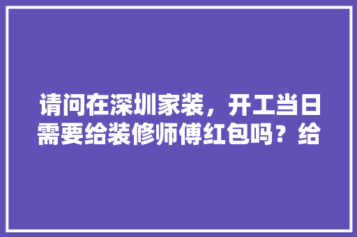 请问在深圳家装，开工当日需要给装修师傅红包吗？给多少合适，装修房子给师傅准备什么东西。 请问在深圳家装，开工当日需要给装修师傅红包吗？给多少合适，装修房子给师傅准备什么东西。 二手房