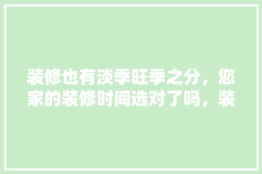 装修也有淡季旺季之分，您家的装修时间选对了吗，装修工序要准备什么东西。 装修也有淡季旺季之分，您家的装修时间选对了吗，装修工序要准备什么东西。 二手房