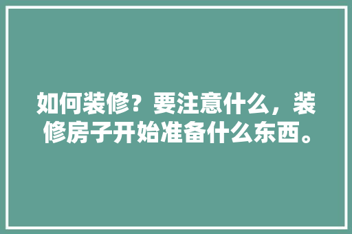 如何装修？要注意什么，装修房子开始准备什么东西。 如何装修？要注意什么，装修房子开始准备什么东西。 家居设计