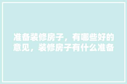 准备装修房子，有哪些好的意见，装修房子有什么准备的吗。 准备装修房子，有哪些好的意见，装修房子有什么准备的吗。 家居装饰