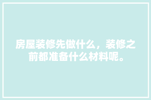 房屋装修先做什么，装修之前都准备什么材料呢。 房屋装修先做什么，装修之前都准备什么材料呢。 家居设计