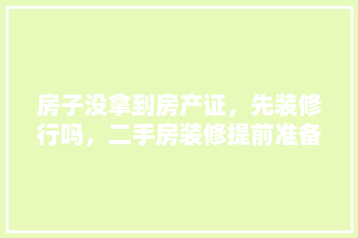 房子没拿到房产证，先装修行吗，二手房装修提前准备什么东西。 房子没拿到房产证，先装修行吗，二手房装修提前准备什么东西。 家居设计