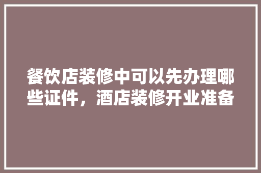 餐饮店装修中可以先办理哪些证件，酒店装修开业准备什么东西。 餐饮店装修中可以先办理哪些证件，酒店装修开业准备什么东西。 家居装饰