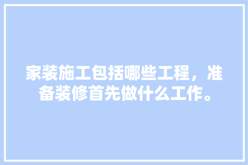 家装施工包括哪些工程，准备装修首先做什么工作。 家装施工包括哪些工程，准备装修首先做什么工作。 二手房